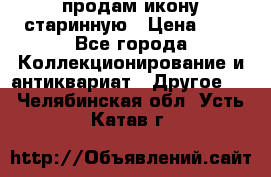 продам икону старинную › Цена ­ 0 - Все города Коллекционирование и антиквариат » Другое   . Челябинская обл.,Усть-Катав г.